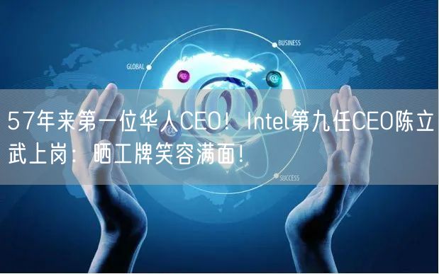 57年来第一位华人CEO！Intel第九任CEO陈立武上岗：晒工牌笑容满面！