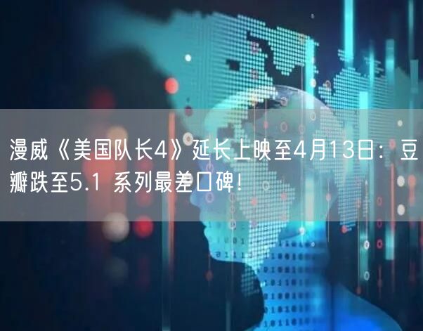 漫威《美国队长4》延长上映至4月13日：豆瓣跌至5.1 系列最差口碑！