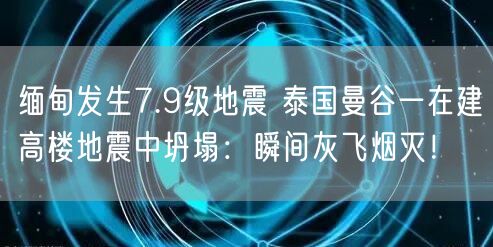 缅甸发生7.9级地震 泰国曼谷一在建高楼地震中坍塌：瞬间灰飞烟灭！