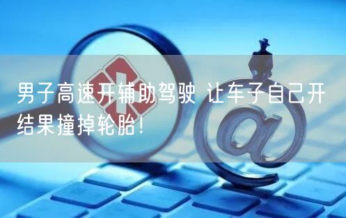 男子高速开辅助驾驶 让车子自己开 结果撞掉轮胎！