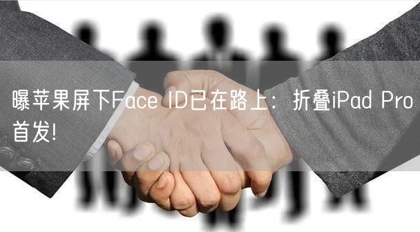 曝苹果屏下Face ID已在路上：折叠iPad Pro首发!