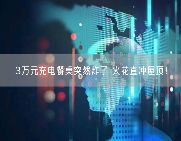 3万元充电餐桌突然炸了 火花直冲屋顶！