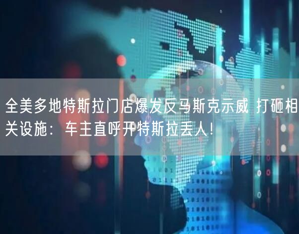 全美多地特斯拉门店爆发反马斯克示威 打砸相关设施：车主直呼开特斯拉丢人！