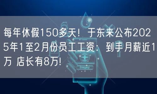 每年休假150多天！于东来公布2025年1至2月份员工工资：到手月薪近1万 店长有8万!