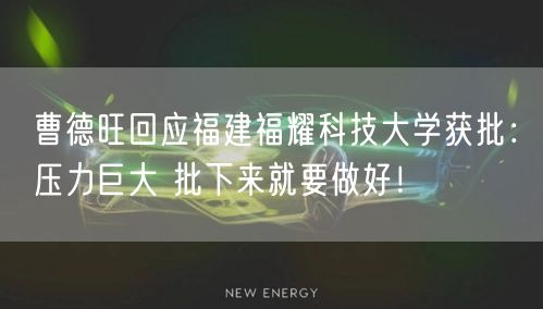 曹德旺回应福建福耀科技大学获批：压力巨大 批下来就要做好！