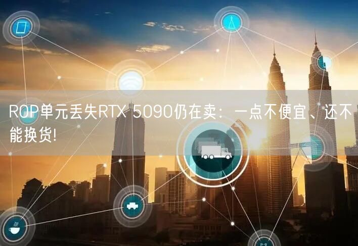ROP单元丢失RTX 5090仍在卖：一点不便宜、还不能换货!