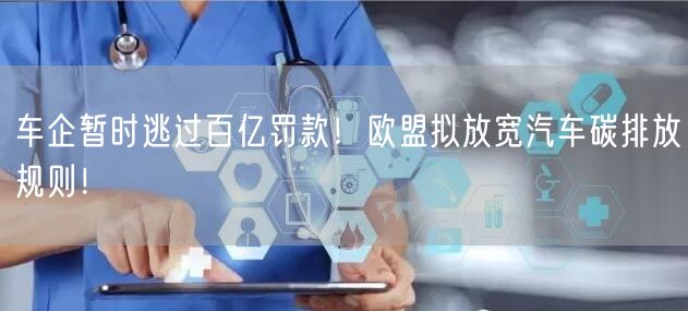 车企暂时逃过百亿罚款！欧盟拟放宽汽车碳排放规则！