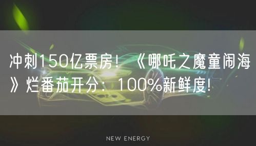 冲刺150亿票房！《哪吒之魔童闹海》烂番茄开分：100%新鲜度!