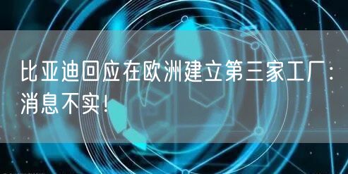 比亚迪回应在欧洲建立第三家工厂：消息不实！