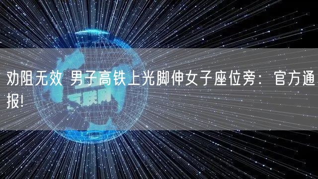 劝阻无效 男子高铁上光脚伸女子座位旁：官方通报!