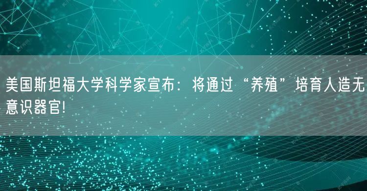 美国斯坦福大学科学家宣布：将通过“养殖”培育人造无意识器官!