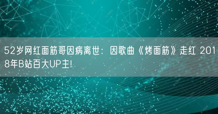 52岁网红面筋哥因病离世：因歌曲《烤面筋》走红 2018年B站百大UP主!