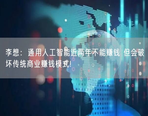 李想：通用人工智能近两年不能赚钱 但会破坏传统商业赚钱模式!