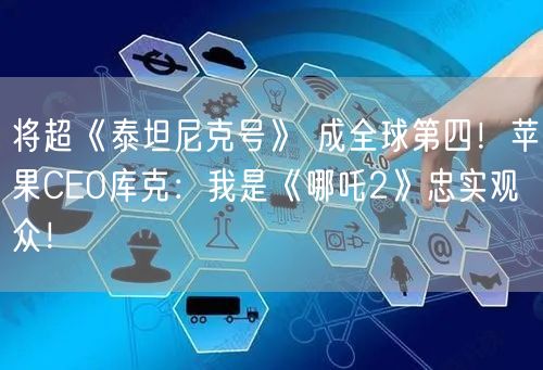 将超《泰坦尼克号》 成全球第四！苹果CEO库克：我是《哪吒2》忠实观众！