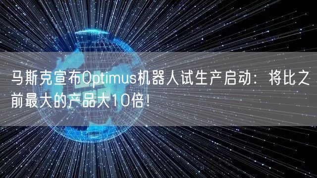 马斯克宣布Optimus机器人试生产启动：将比之前最大的产品大10倍！