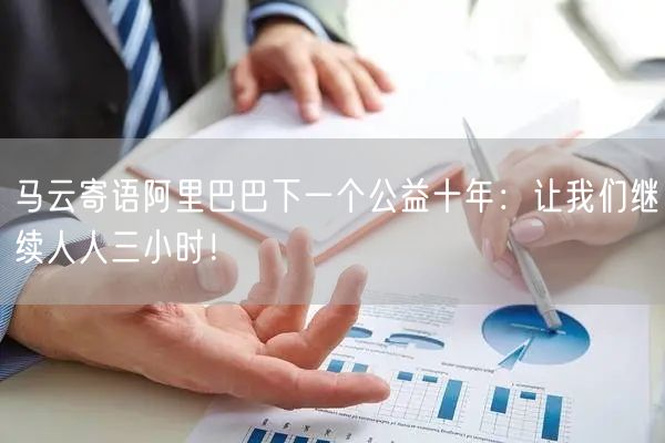 马云寄语阿里巴巴下一个公益十年：让我们继续人人三小时！