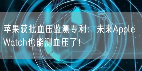 苹果获批血压监测专利：未来Apple Watch也能测血压了！