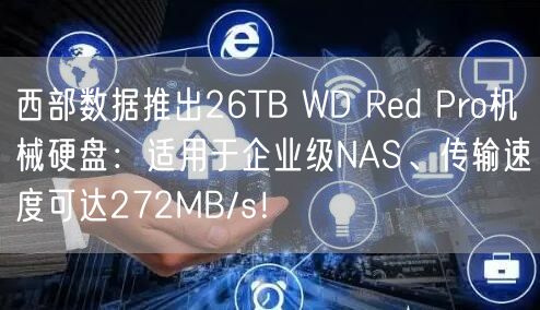 西部数据推出26TB WD Red Pro机械硬盘：适用于企业级NAS、传输速度可达272MB/s！