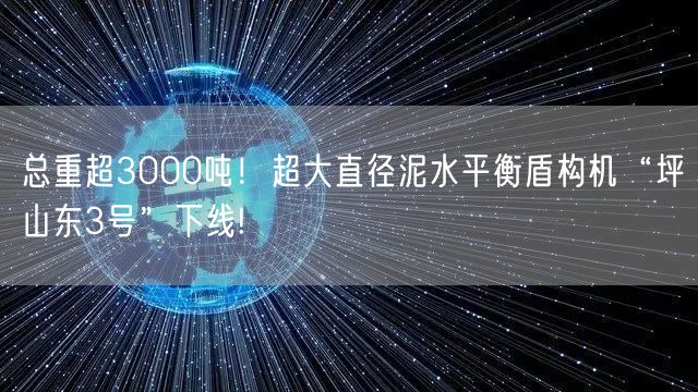 总重超3000吨！超大直径泥水平衡盾构机“坪山东3号”下线!