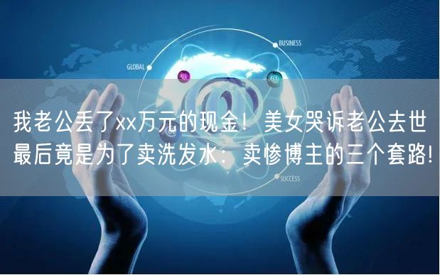 我老公丢了xx万元的现金！美女哭诉老公去世最后竟是为了卖洗发水：卖惨博主的三个套路!