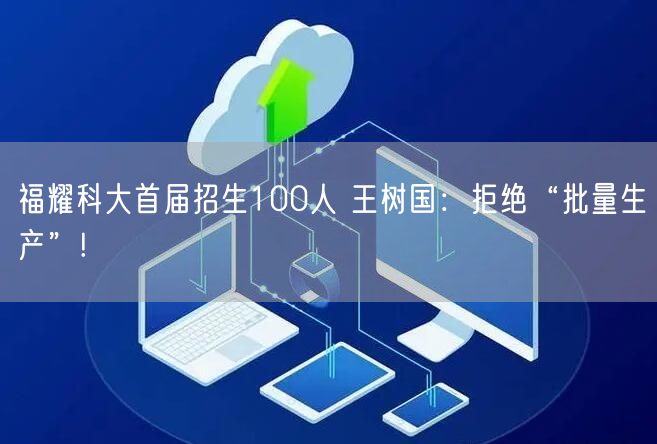 福耀科大首届招生100人 王树国：拒绝“批量生产”!