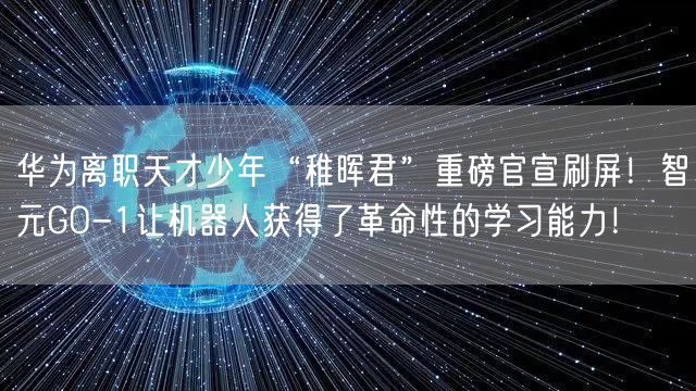 华为离职天才少年“稚晖君”重磅官宣刷屏！智元GO-1让机器人获得了革命性的学习能力！