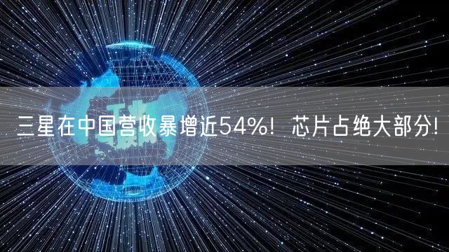 三星在中国营收暴增近54%！芯片占绝大部分!