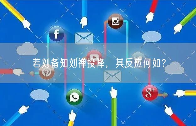 若刘备知刘禅投降，其反应何如？