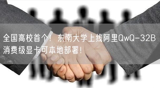 全国高校首个！东南大学上线阿里QwQ-32B 消费级显卡可本地部署！