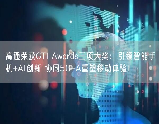 高通荣获GTI Awards三项大奖：引领智能手机+AI创新 协同5G-A重塑移动体验！