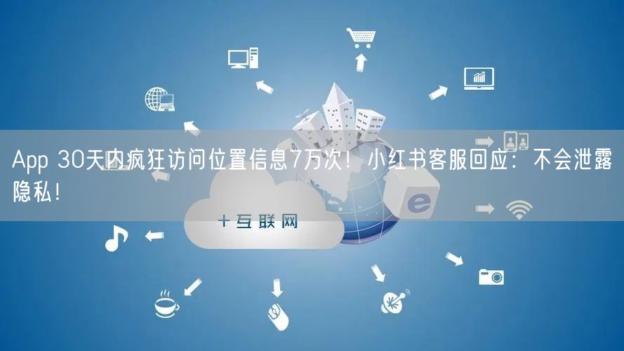 App 30天内疯狂访问位置信息7万次！小红书客服回应：不会泄露隐私！