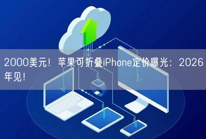 2000美元！苹果可折叠iPhone定价曝光：2026年见！