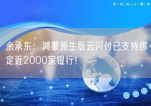 余承东：鸿蒙原生版云闪付已支持绑定近2000家银行！