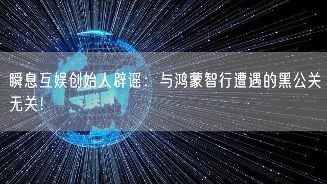瞬息互娱创始人辟谣：与鸿蒙智行遭遇的黑公关无关！