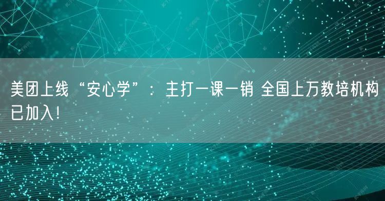 美团上线“安心学”：主打一课一销 全国上万教培机构已加入！