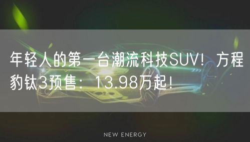 年轻人的第一台潮流科技SUV！方程豹钛3预售：13.98万起！