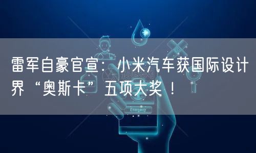 雷军自豪官宣：小米汽车获国际设计界“奥斯卡”五项大奖 ！