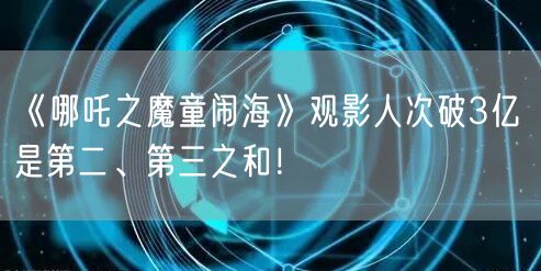《哪吒之魔童闹海》观影人次破3亿 是第二、第三之和！