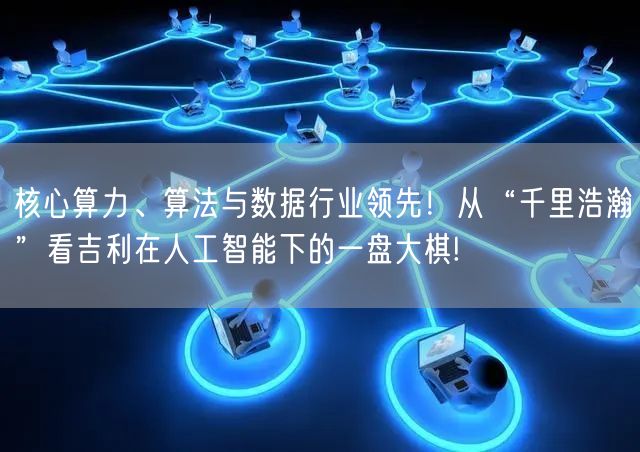 核心算力、算法与数据行业领先！从“千里浩瀚”看吉利在人工智能下的一盘大棋!