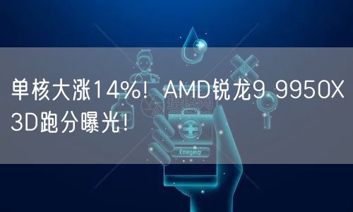 单核大涨14%！AMD锐龙9 9950X3D跑分曝光！