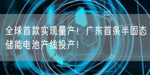 全球首款实现量产！广东首条半固态储能电池产线投产！