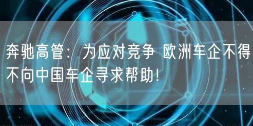 奔驰高管：为应对竞争 欧洲车企不得不向中国车企寻求帮助！