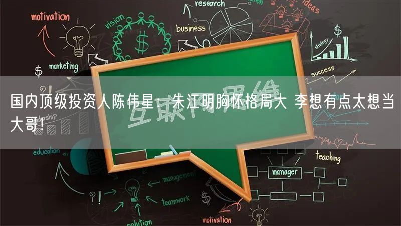 国内顶级投资人陈伟星：朱江明胸怀格局大 李想有点太想当大哥！