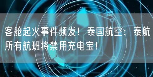 客舱起火事件频发！泰国航空：泰航所有航班将禁用充电宝！