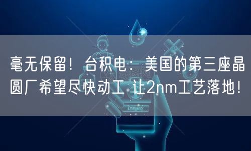 毫无保留！台积电：美国的第三座晶圆厂希望尽快动工 让2nm工艺落地！