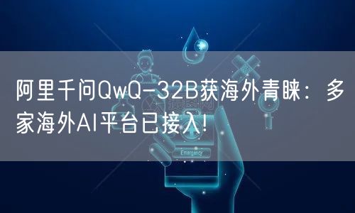 阿里千问QwQ-32B获海外青睐：多家海外AI平台已接入!