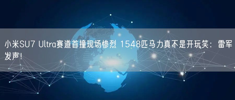 小米SU7 Ultra赛道首撞现场惨烈 1548匹马力真不是开玩笑：雷军发声！