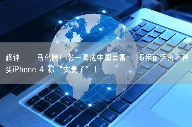 超钟睒睒马化腾！张一鸣成中国首富：15年前还舍不得买iPhone 4 称“太贵了”！