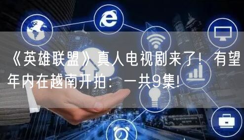 《英雄联盟》真人电视剧来了！有望年内在越南开拍：一共9集!