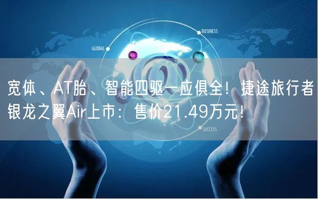 宽体、AT胎、智能四驱一应俱全！捷途旅行者银龙之翼Air上市：售价21.49万元！